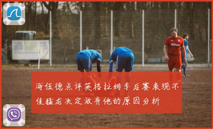 海伍德点评英格拉姆季后赛表现不佳猛龙决定放弃他的原因分析