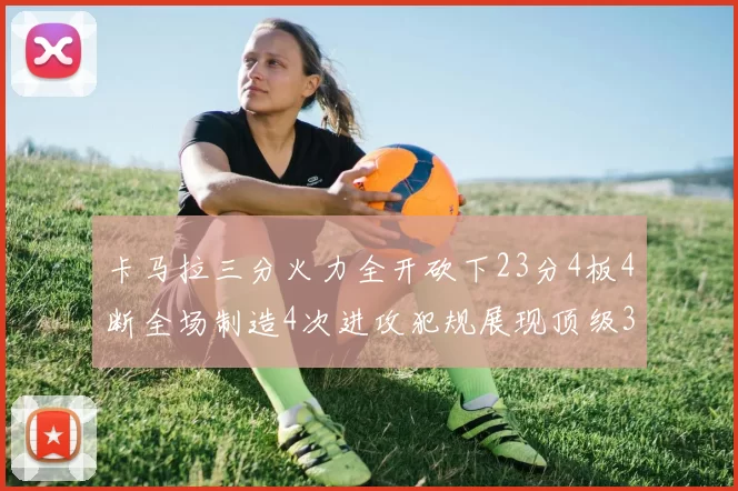 卡马拉三分火力全开砍下23分4板4断全场制造4次进攻犯规展现顶级3D表现