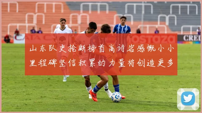 山东队史抢断榜首高诗岩感慨小小里程碑坚信积累的力量将创造更多辉煌