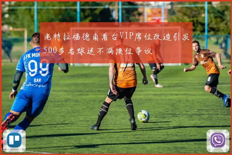 老特拉福德南看台VIP席位改造引发500多名球迷不满换位争议