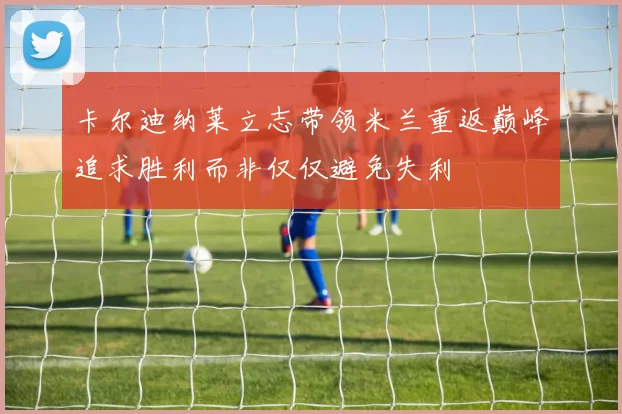 卡尔迪纳莱立志带领米兰重返巅峰追求胜利而非仅仅避免失利