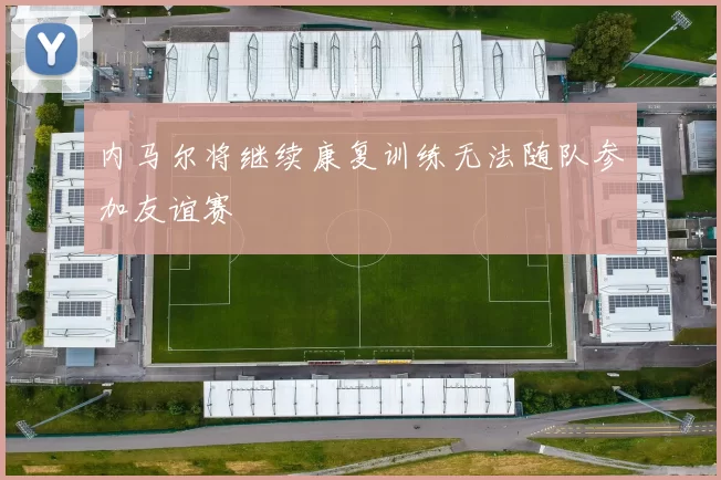 内马尔将继续康复训练无法随队参加友谊赛