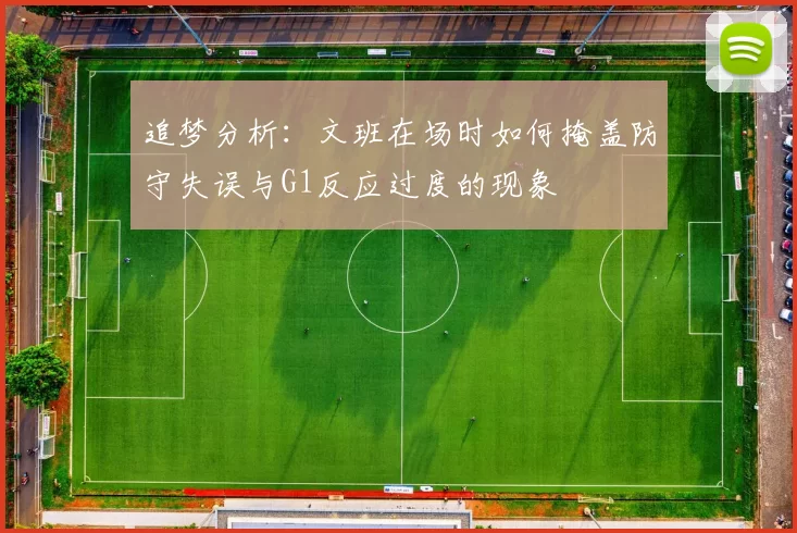 追梦分析：文班在场时如何掩盖防守失误与G1反应过度的现象