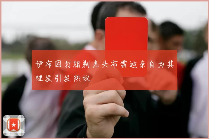 伊布因打赌剃光头布雷迪亲自为其理发引发热议