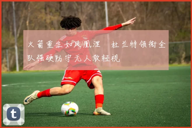 火箭重生如凤凰涅槃杜兰特领衔全队强硬防守无人敢轻视