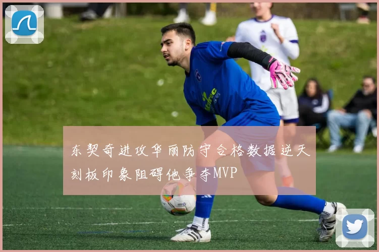 东契奇进攻华丽防守合格数据逆天刻板印象阻碍他争夺MVP