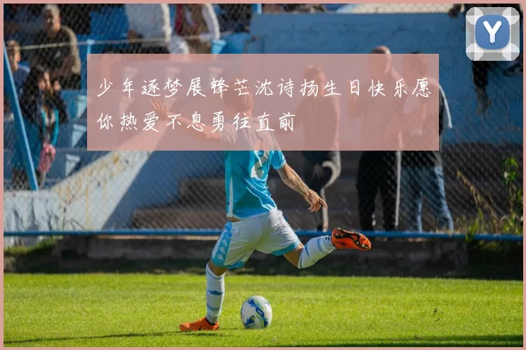 少年逐梦展锋芒沈诗扬生日快乐愿你热爱不息勇往直前
