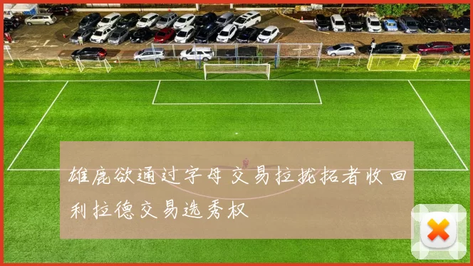雄鹿欲通过字母交易拉拢拓者收回利拉德交易选秀权