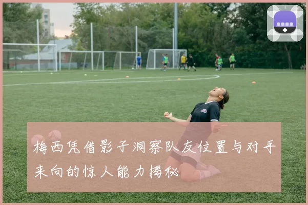 梅西凭借影子洞察队友位置与对手来向的惊人能力揭秘