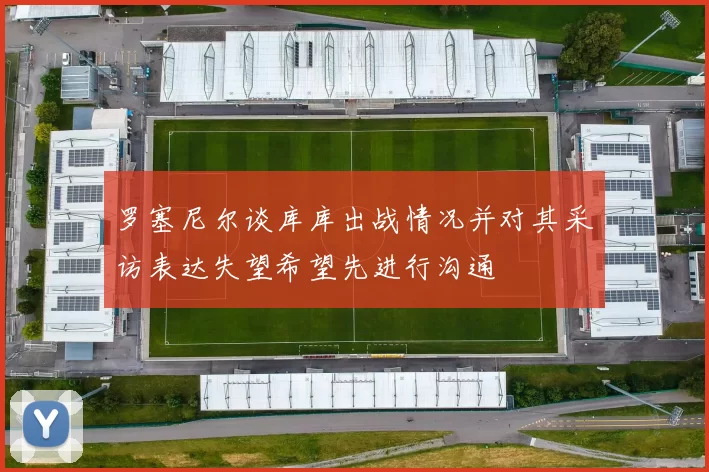罗塞尼尔谈库库出战情况并对其采访表达失望希望先进行沟通
