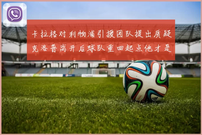 卡拉格对利物浦引援团队提出质疑克洛普离开后球队重回起点他才是真正的明星