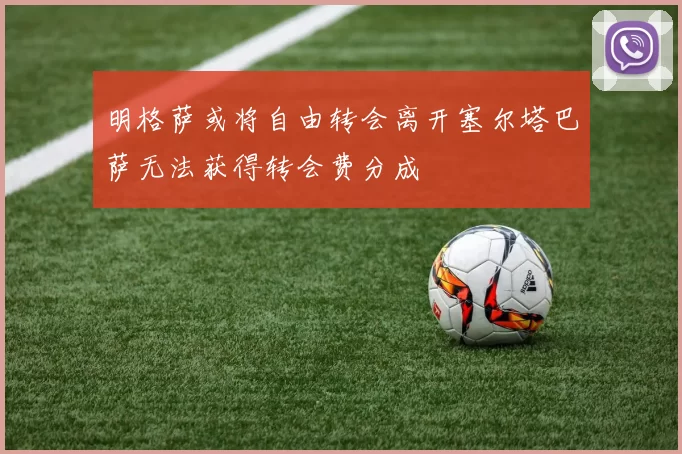 明格萨或将自由转会离开塞尔塔巴萨无法获得转会费分成