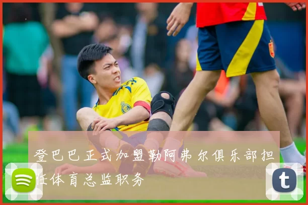 登巴巴正式加盟勒阿弗尔俱乐部担任体育总监职务