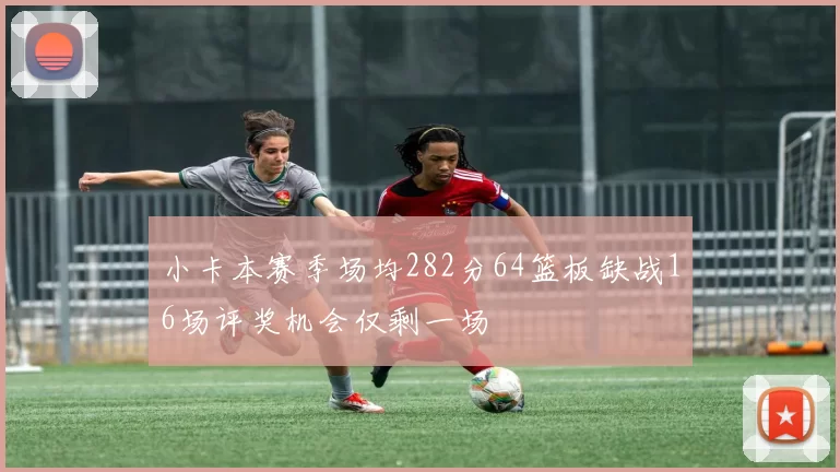 小卡本赛季场均282分64篮板缺战16场评奖机会仅剩一场