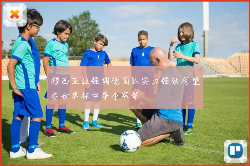 穆西亚拉强调德国队实力强劲有望在世界杯中争夺冠军
