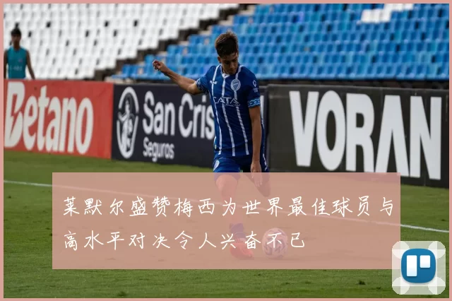 莱默尔盛赞梅西为世界最佳球员与高水平对决令人兴奋不已