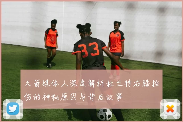 火箭媒体人深度解析杜兰特右膝挫伤的神秘原因与背后故事