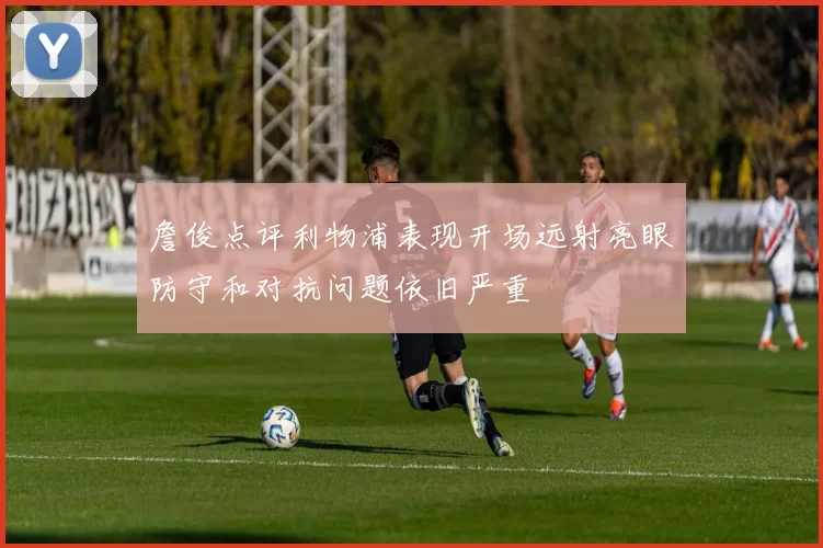 詹俊点评利物浦表现开场远射亮眼防守和对抗问题依旧严重