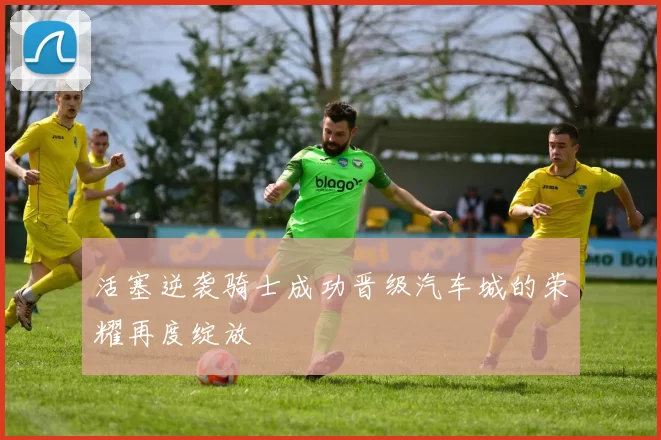 活塞逆袭骑士成功晋级汽车城的荣耀再度绽放