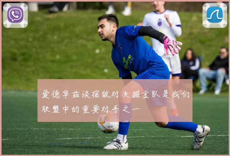 爱德华兹谈宿敌对决掘金队是我们联盟中的重要对手之一