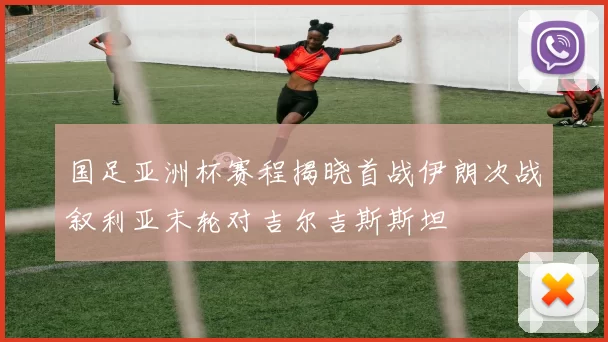 国足亚洲杯赛程揭晓首战伊朗次战叙利亚末轮对吉尔吉斯斯坦