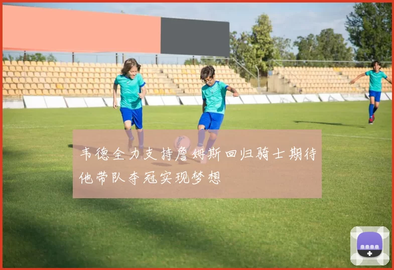 韦德全力支持詹姆斯回归骑士期待他带队夺冠实现梦想