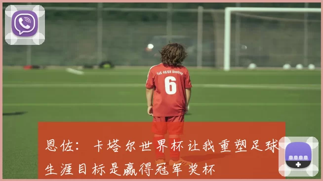恩佐：卡塔尔世界杯让我重塑足球生涯目标是赢得冠军奖杯