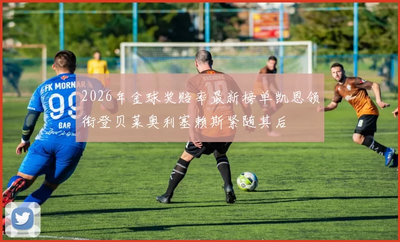 2026年金球奖赔率最新榜单凯恩领衔登贝莱奥利塞赖斯紧随其后