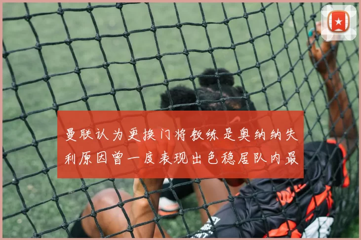 曼联认为更换门将教练是奥纳纳失利原因曾一度表现出色稳居队内最佳